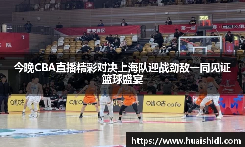今晚CBA直播精彩对决上海队迎战劲敌一同见证篮球盛宴