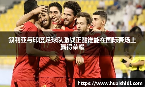 叙利亚与印度足球队激战正酣谁能在国际赛场上赢得荣耀